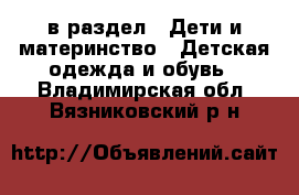  в раздел : Дети и материнство » Детская одежда и обувь . Владимирская обл.,Вязниковский р-н